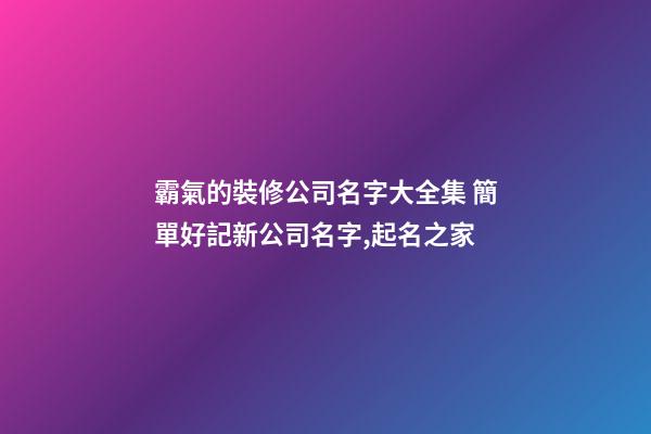 霸氣的裝修公司名字大全集 簡單好記新公司名字,起名之家